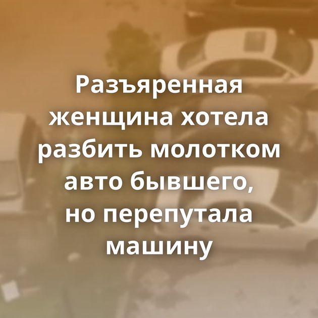 Разъяренная женщина хотела разбить молотком авто бывшего, но перепутала машину