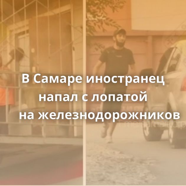 В Самаре иностранец напал с лопатой на железнодорожников
