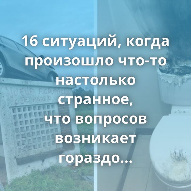 16 ситуаций, когда произошло что-то настолько странное, что вопросов возникает гораздо больше, чем ответов