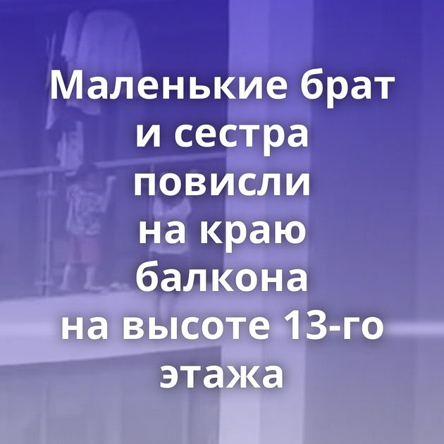 Маленькие брат и сестра повисли на краю балкона на высоте 13-го этажа