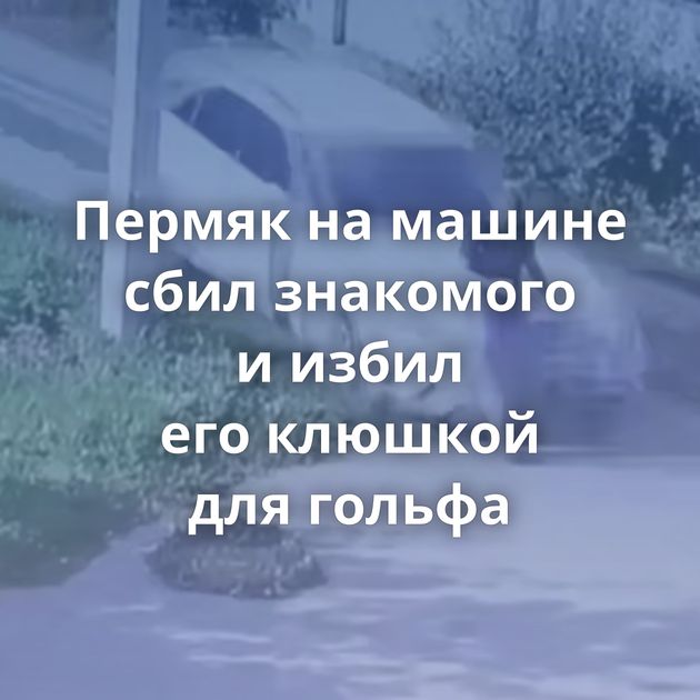 Пермяк на машине сбил знакомого и избил его клюшкой для гольфа
