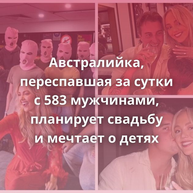 Австралийка, переспавшая за сутки с 583 мужчинами, планирует свадьбу и мечтает о детях