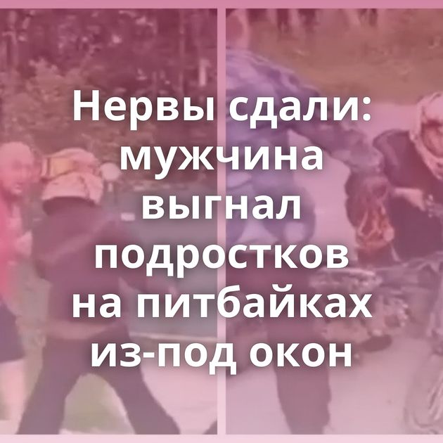 Нервы сдали: мужчина выгнал подростков на питбайках из-под окон