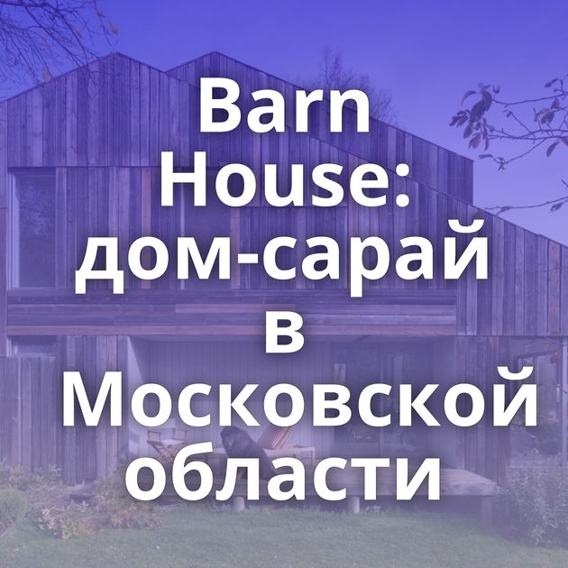Barn House: дом-сарай в Московской области