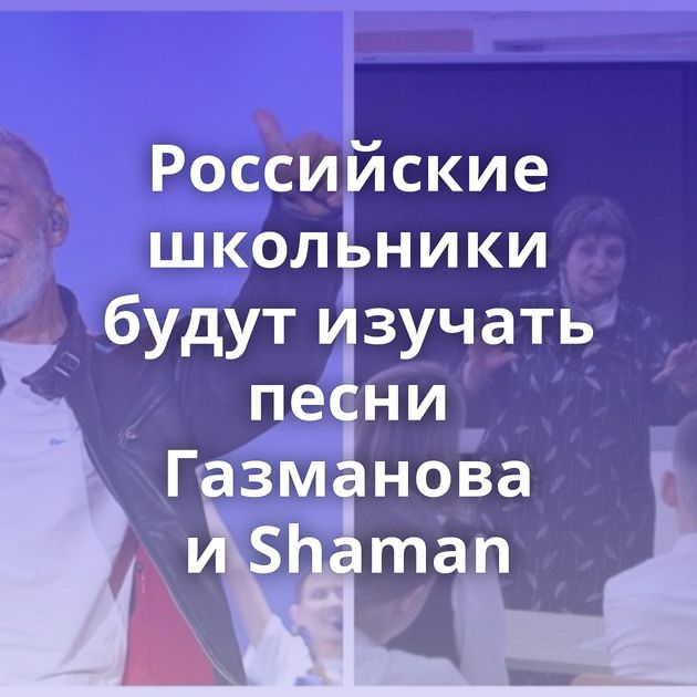 Российские школьники будут изучать песни Газманова и Shaman