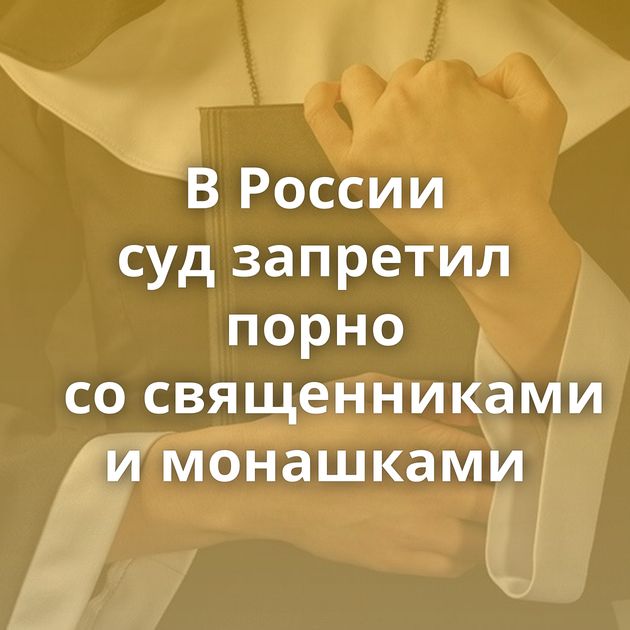 В России суд запретил порно со священниками и монашками