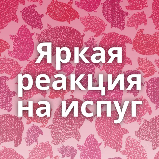 Яркая реакция на испуг