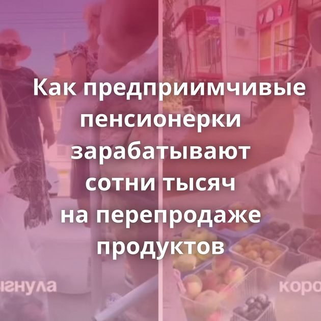 Как предприимчивые пенсионерки зарабатывают сотни тысяч на перепродаже продуктов
