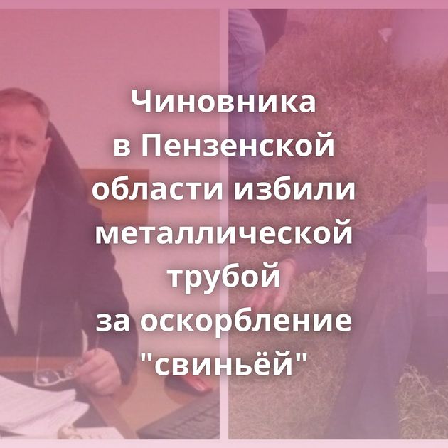 Чиновника в Пензенской области избили металлической трубой за оскорбление 
