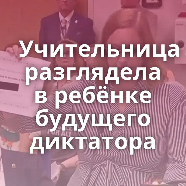 Учительница разглядела в ребёнке будущего диктатора