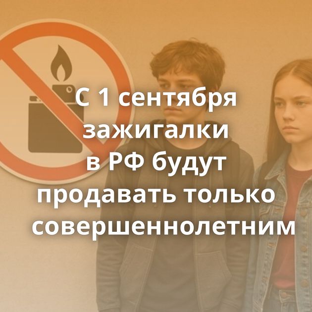 С 1 сентября зажигалки в РФ будут продавать только совершеннолетним