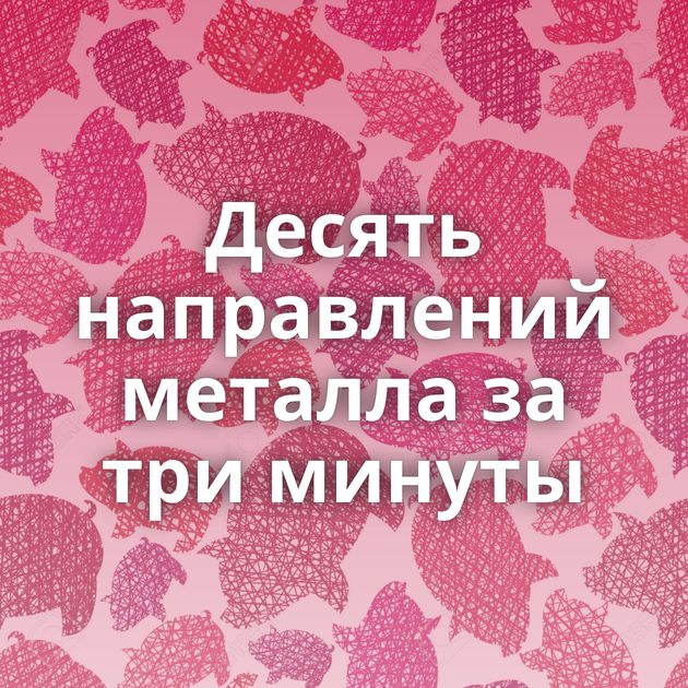 Десять направлений металла за три минуты