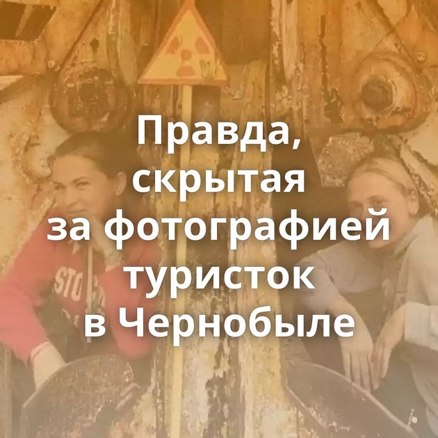 Правда, скрытая за фотографией туристок в Чернобыле