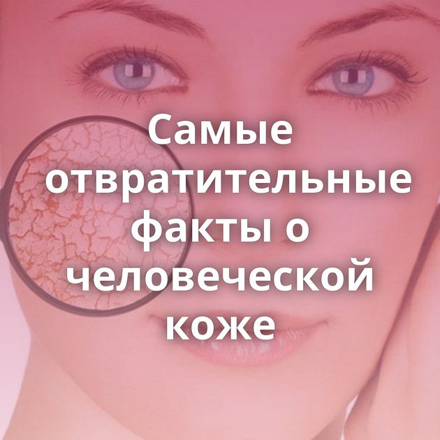 Самые отвратительные факты о человеческой коже