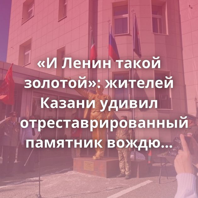 «И Ленин такой золотой»: жителей Казани удивил отреставрированный памятник вождю пролетариата