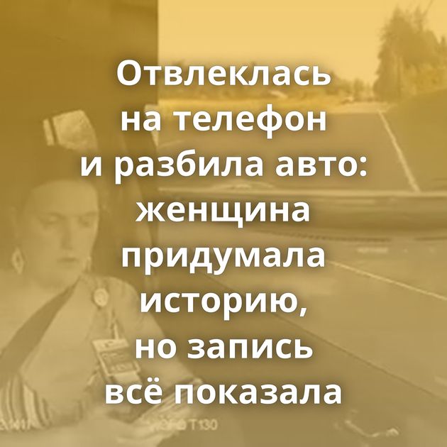 Отвлеклась на телефон и разбила авто: женщина придумала историю, но запись всё показала