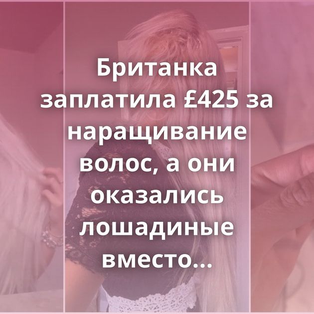 Британка заплатила £425 за наращивание волос, а они оказались лошадиные вместо человеческих