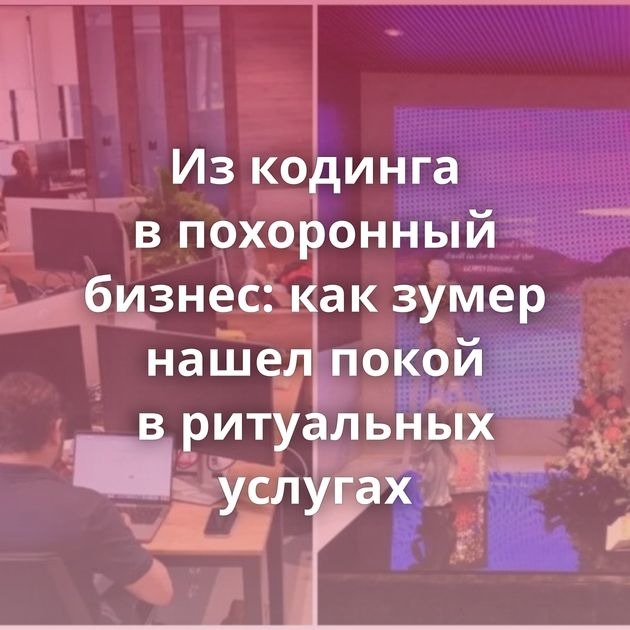 Из кодинга в похоронный бизнес: как зумер нашел покой в ритуальных услугах
