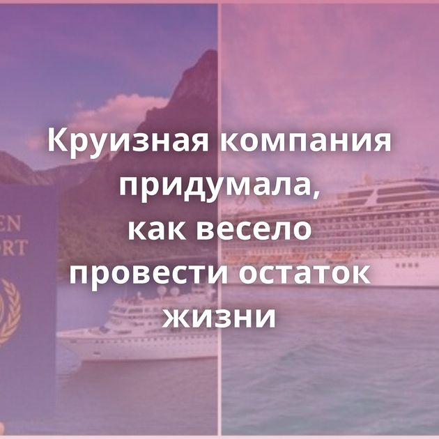 Круизная компания придумала, как весело провести остаток жизни