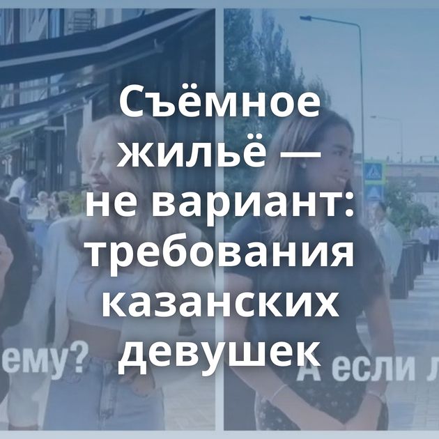 Съёмное жильё — не вариант: требования казанских девушек