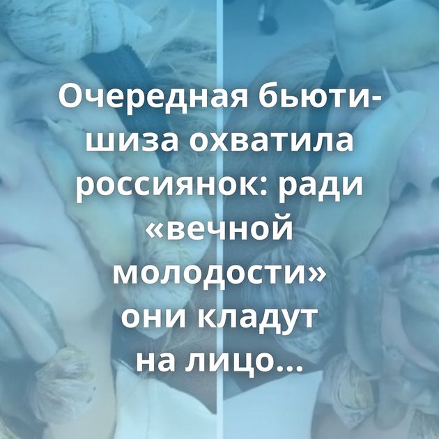 Очередная бьюти-шиза охватила россиянок: ради «вечной молодости» они кладут на лицо гигантских…