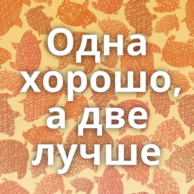 Одна хорошо, а две лучше