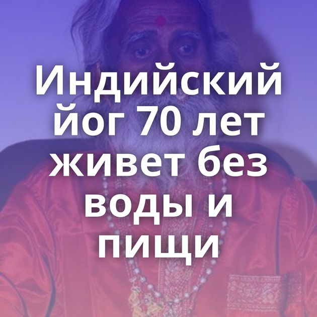 Индийский йог 70 лет живет без воды и пищи