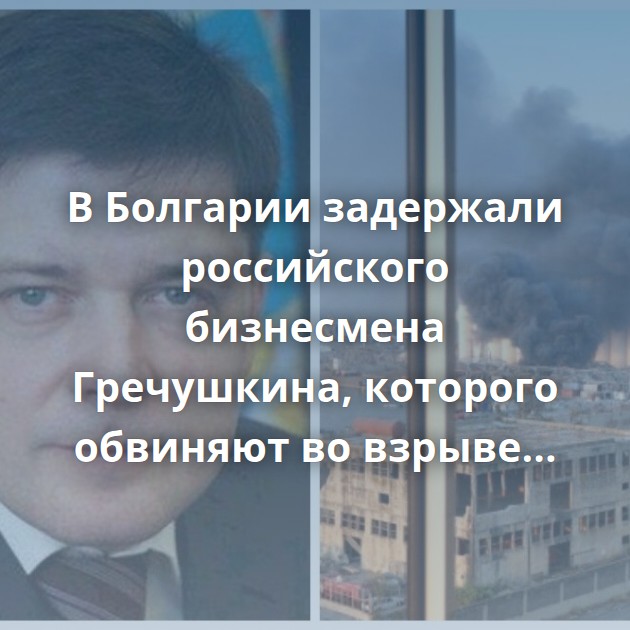 В Болгарии задержали российского бизнесмена Гречушкина, которого обвиняют во взрыве аммиачной селитры…