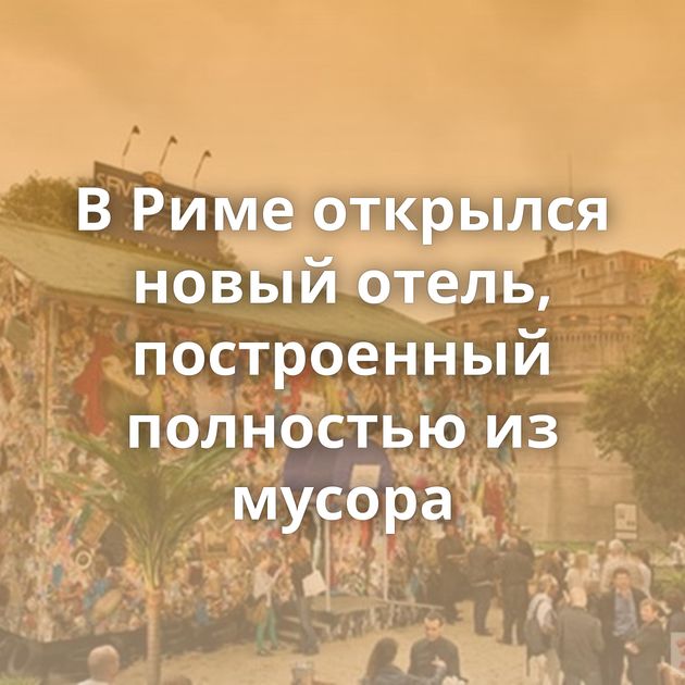 В Риме открылся новый отель, построенный полностью из мусора