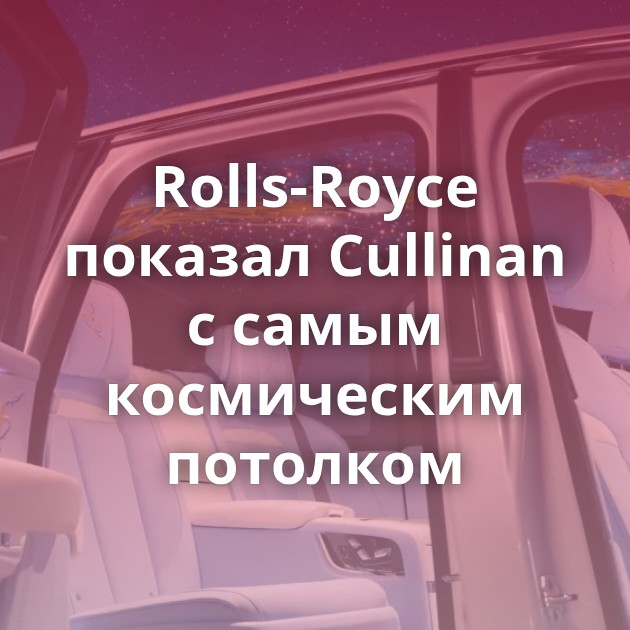 Rolls-Royce показал Cullinan с самым космическим потолком