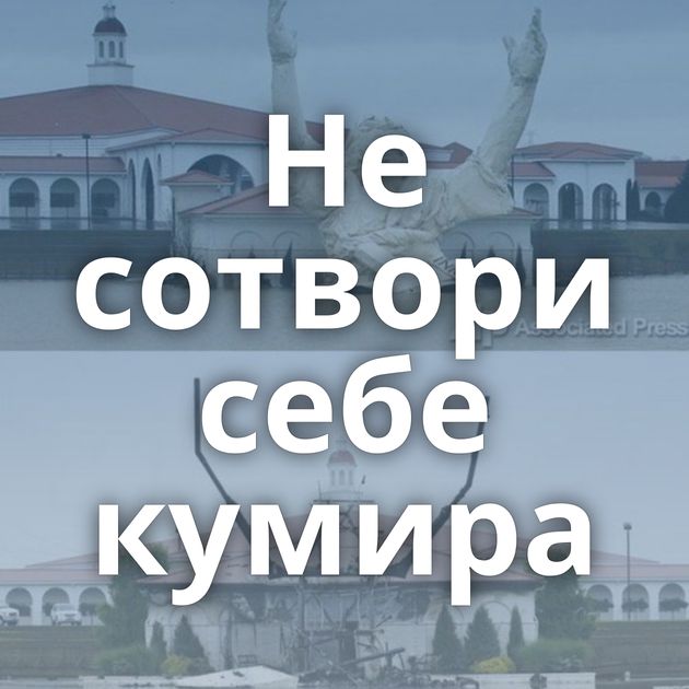 Не сотвори себе кумира