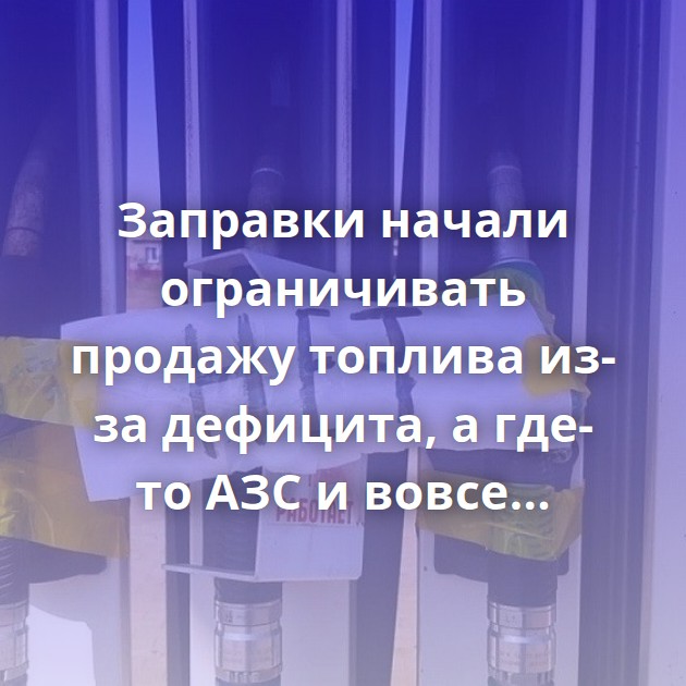 Заправки начали ограничивать продажу топлива из-за дефицита, а где-то АЗС и вовсе закрылись