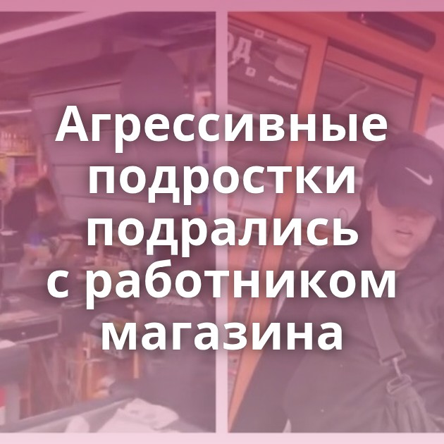 Агрессивные подростки подрались с работником магазина