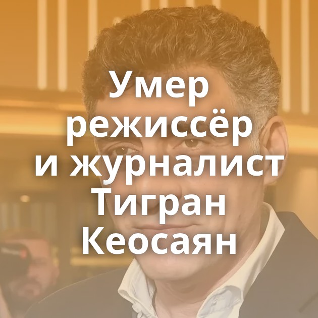 Умер режиссёр и журналист Тигран Кеосаян