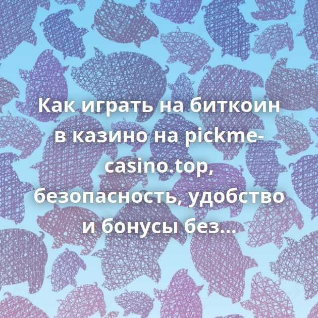 Как играть на биткоин в казино на pickme-casino.top, безопасность, удобство и бонусы без границ