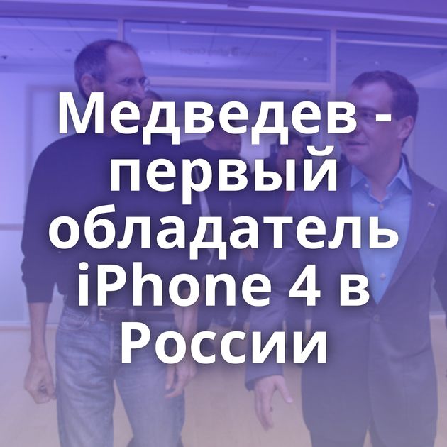 Медведев - первый обладатель iPhone 4 в России