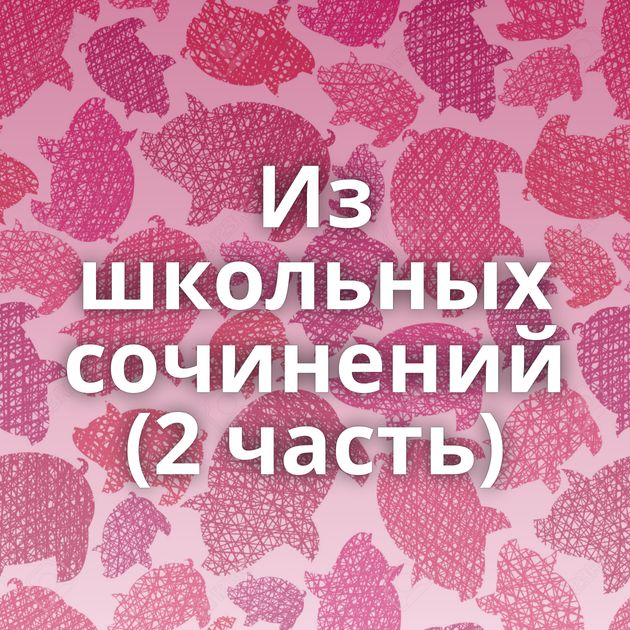 Из школьных сочинений (2 часть)