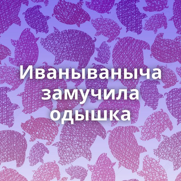 Иванываныча замучила одышка