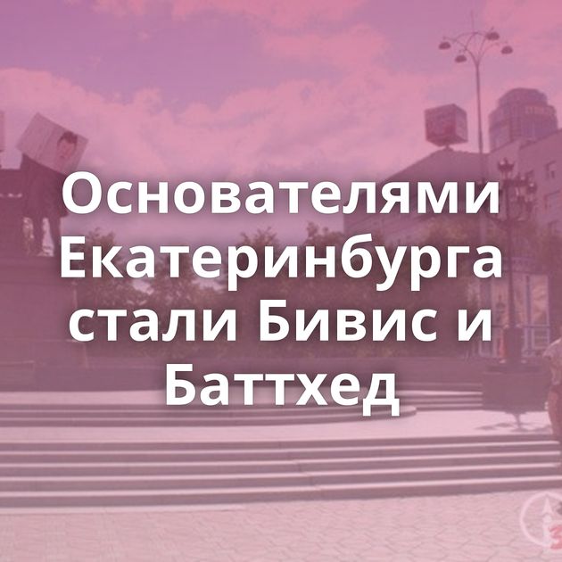 Основателями Екатеринбурга стали Бивис и Баттхед