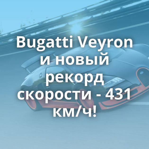 Bugatti Veyron и новый рекорд скорости - 431 км/ч!