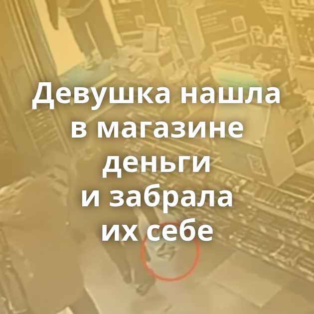 Девушка нашла в магазине деньги и забрала их себе