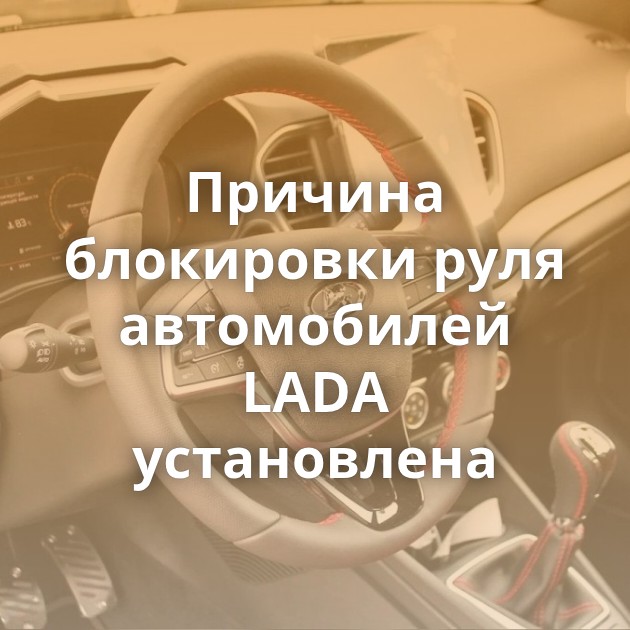 Причина блокировки руля автомобилей LADA установлена