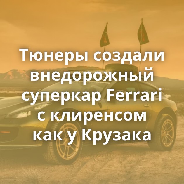 Тюнеры создали внедорожный суперкар Ferrari с клиренсом как у Крузака