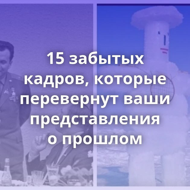 15 забытых кадров, которые перевернут ваши представления о прошлом