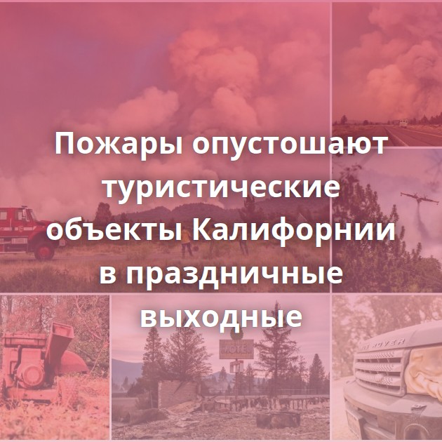 Пожары опустошают туристические объекты Калифорнии в праздничные выходные