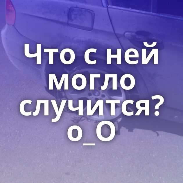 Что с ней могло случится?о_О