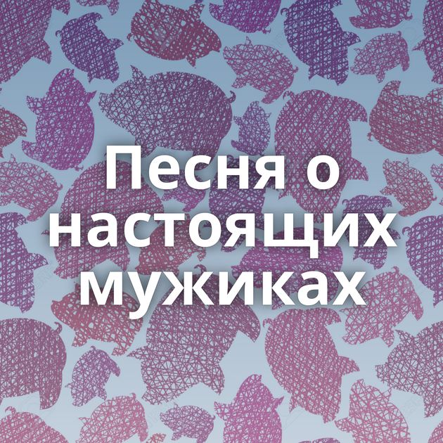 Песня о настоящих мужиках