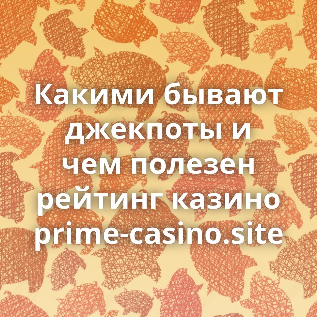 Какими бывают джекпоты и чем полезен рейтинг казино prime-casino.site