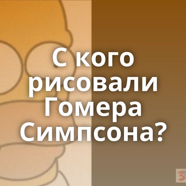 С кого рисовали Гомера Симпсона?