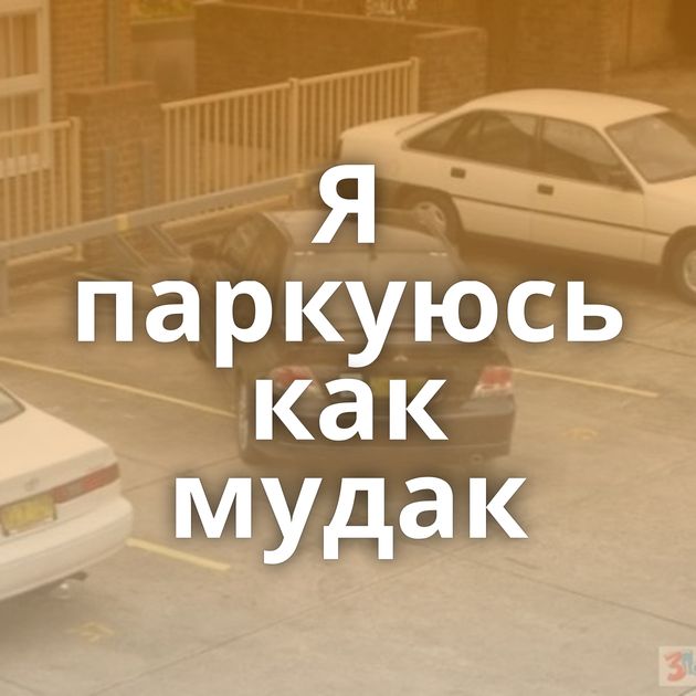 Я паркуюсь как мудак